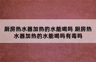 厨房热水器加热的水能喝吗 厨房热水器加热的水能喝吗有毒吗